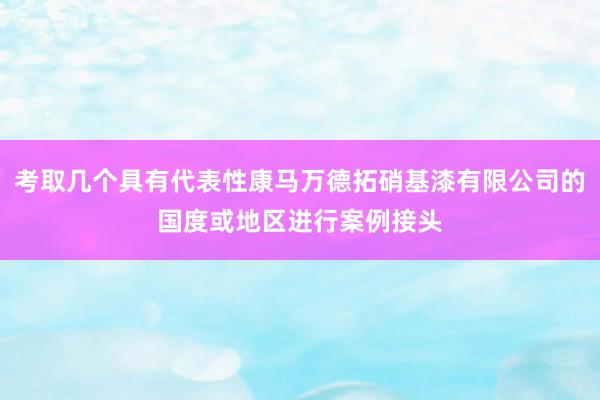 考取几个具有代表性康马万德拓硝基漆有限公司的国度或地区进行案例接头